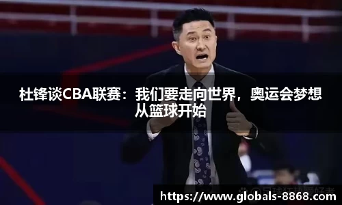 杜锋谈CBA联赛：我们要走向世界，奥运会梦想从篮球开始
