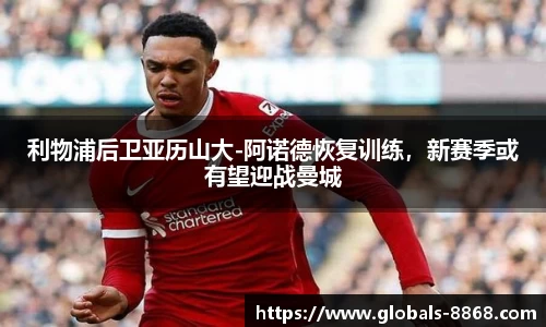 利物浦后卫亚历山大-阿诺德恢复训练，新赛季或有望迎战曼城
