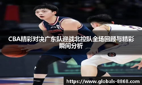 CBA精彩对决广东队迎战北控队全场回顾与精彩瞬间分析