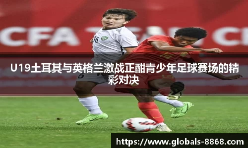 U19土耳其与英格兰激战正酣青少年足球赛场的精彩对决