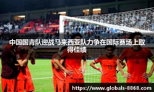 中国国青队迎战马来西亚队力争在国际赛场上取得佳绩