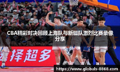 CBA精彩对决回顾上海队与新疆队激烈比赛录像分享