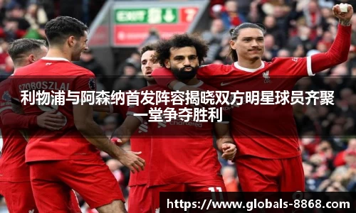利物浦与阿森纳首发阵容揭晓双方明星球员齐聚一堂争夺胜利