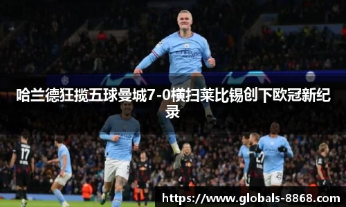 哈兰德狂揽五球曼城7-0横扫莱比锡创下欧冠新纪录