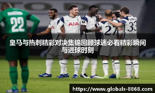 皇马与热刺精彩对决集锦回顾球迷必看精彩瞬间与进球时刻