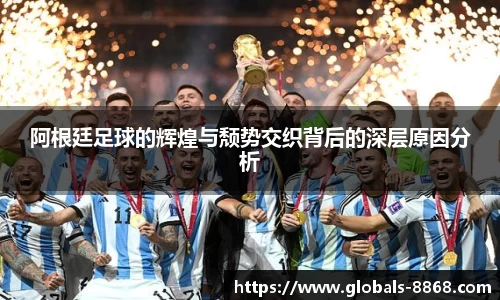 阿根廷足球的辉煌与颓势交织背后的深层原因分析