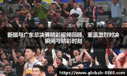 新疆与广东总决赛精彩视频回顾，重温激烈对决瞬间与精彩时刻