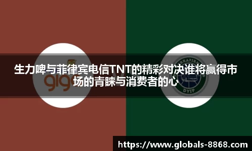 生力啤与菲律宾电信TNT的精彩对决谁将赢得市场的青睐与消费者的心