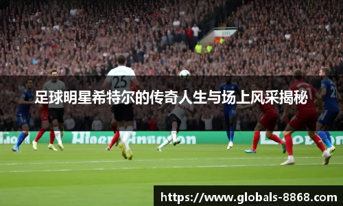 足球明星希特尔的传奇人生与场上风采揭秘