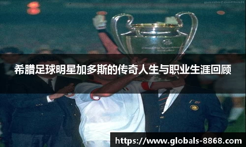 希腊足球明星加多斯的传奇人生与职业生涯回顾