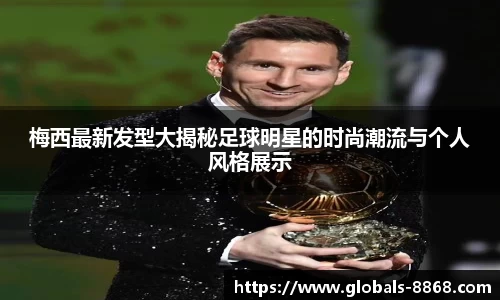 梅西最新发型大揭秘足球明星的时尚潮流与个人风格展示