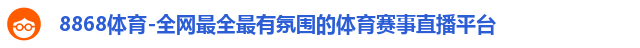 8868体育-全网最全最有氛围的体育赛事直播平台